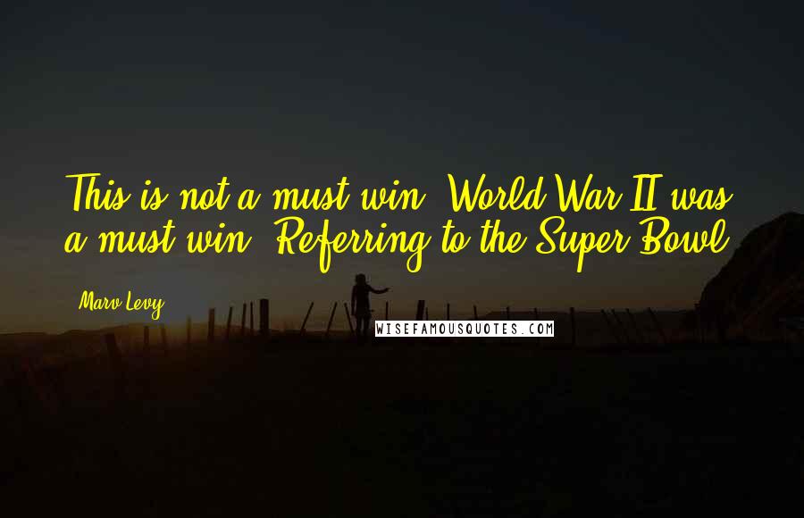 Marv Levy Quotes: This is not a must-win; World War II was a must-win (Referring to the Super Bowl)