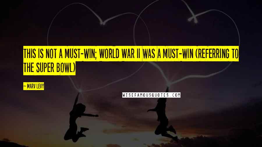 Marv Levy Quotes: This is not a must-win; World War II was a must-win (Referring to the Super Bowl)