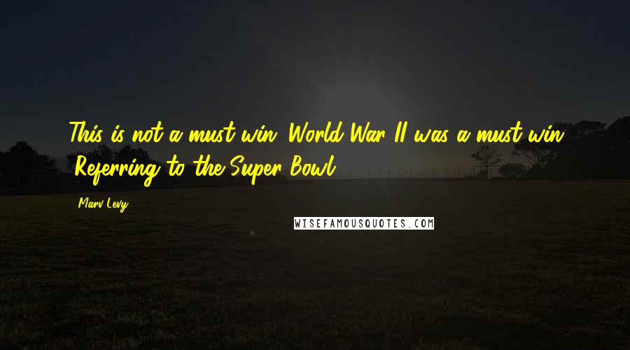 Marv Levy Quotes: This is not a must-win; World War II was a must-win (Referring to the Super Bowl)