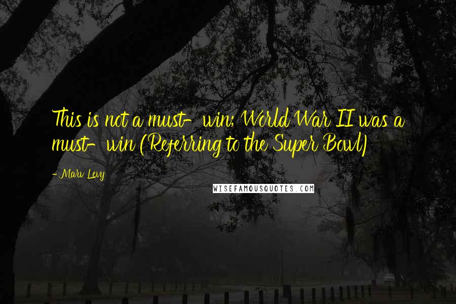 Marv Levy Quotes: This is not a must-win; World War II was a must-win (Referring to the Super Bowl)