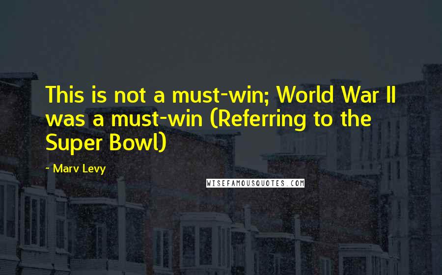 Marv Levy Quotes: This is not a must-win; World War II was a must-win (Referring to the Super Bowl)