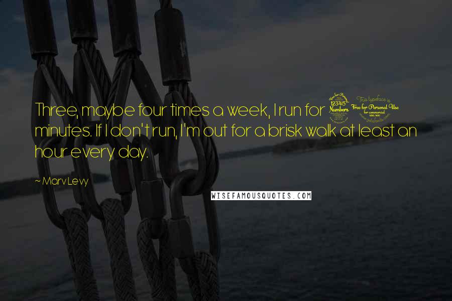 Marv Levy Quotes: Three, maybe four times a week, I run for 30 minutes. If I don't run, I'm out for a brisk walk at least an hour every day.