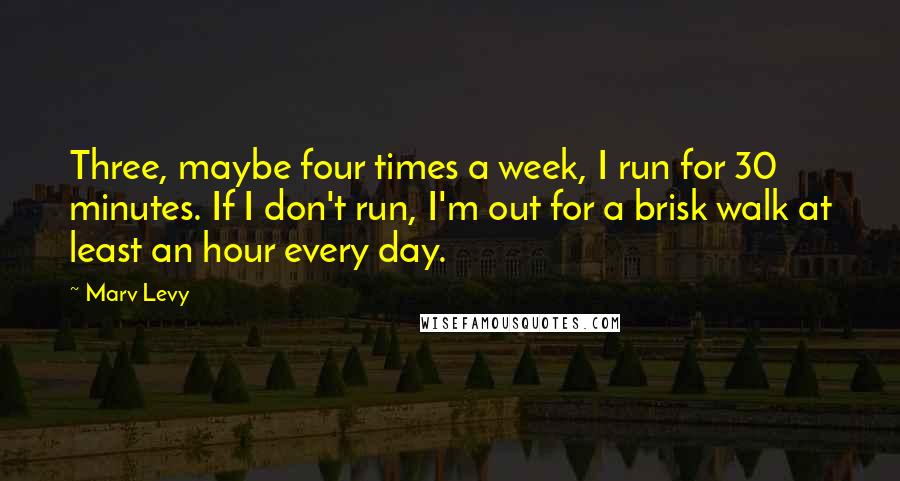 Marv Levy Quotes: Three, maybe four times a week, I run for 30 minutes. If I don't run, I'm out for a brisk walk at least an hour every day.