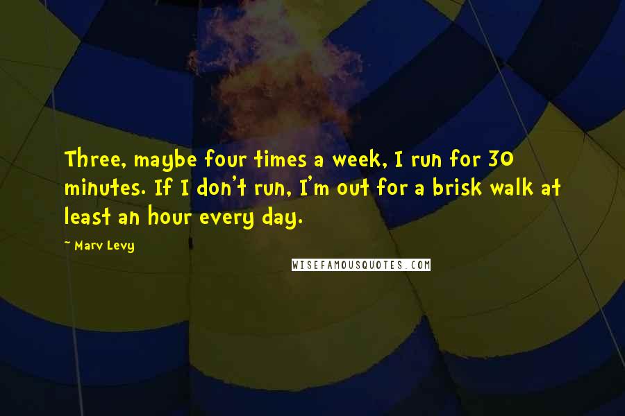 Marv Levy Quotes: Three, maybe four times a week, I run for 30 minutes. If I don't run, I'm out for a brisk walk at least an hour every day.