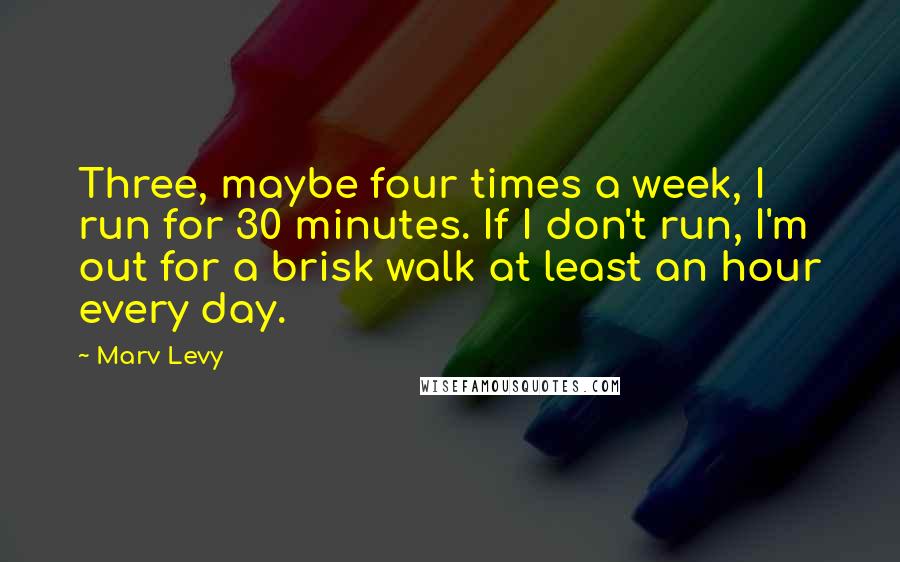 Marv Levy Quotes: Three, maybe four times a week, I run for 30 minutes. If I don't run, I'm out for a brisk walk at least an hour every day.