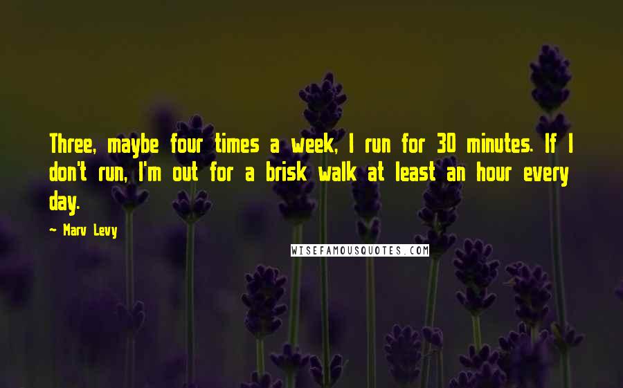 Marv Levy Quotes: Three, maybe four times a week, I run for 30 minutes. If I don't run, I'm out for a brisk walk at least an hour every day.