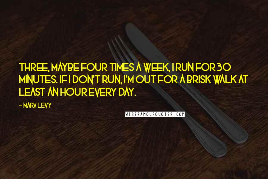 Marv Levy Quotes: Three, maybe four times a week, I run for 30 minutes. If I don't run, I'm out for a brisk walk at least an hour every day.