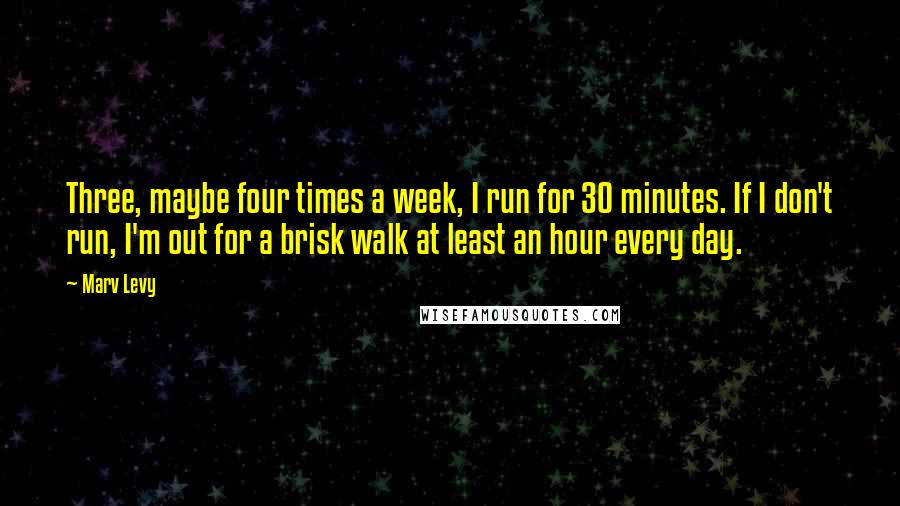 Marv Levy Quotes: Three, maybe four times a week, I run for 30 minutes. If I don't run, I'm out for a brisk walk at least an hour every day.