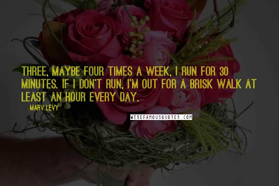 Marv Levy Quotes: Three, maybe four times a week, I run for 30 minutes. If I don't run, I'm out for a brisk walk at least an hour every day.