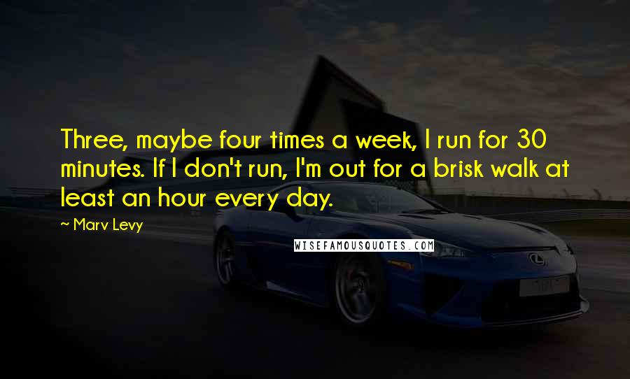 Marv Levy Quotes: Three, maybe four times a week, I run for 30 minutes. If I don't run, I'm out for a brisk walk at least an hour every day.