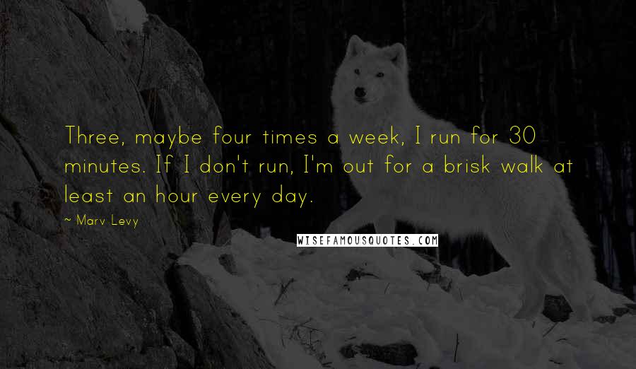 Marv Levy Quotes: Three, maybe four times a week, I run for 30 minutes. If I don't run, I'm out for a brisk walk at least an hour every day.