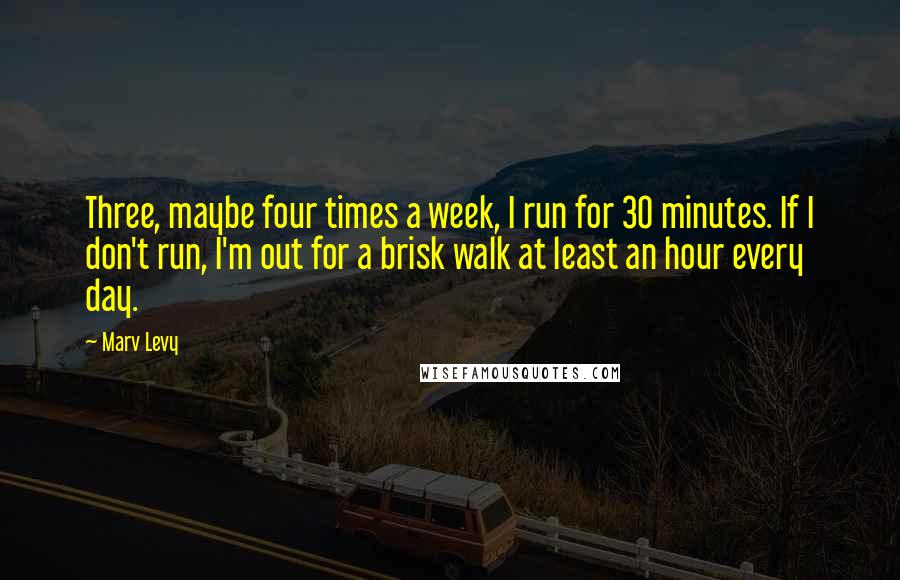 Marv Levy Quotes: Three, maybe four times a week, I run for 30 minutes. If I don't run, I'm out for a brisk walk at least an hour every day.