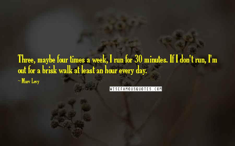 Marv Levy Quotes: Three, maybe four times a week, I run for 30 minutes. If I don't run, I'm out for a brisk walk at least an hour every day.