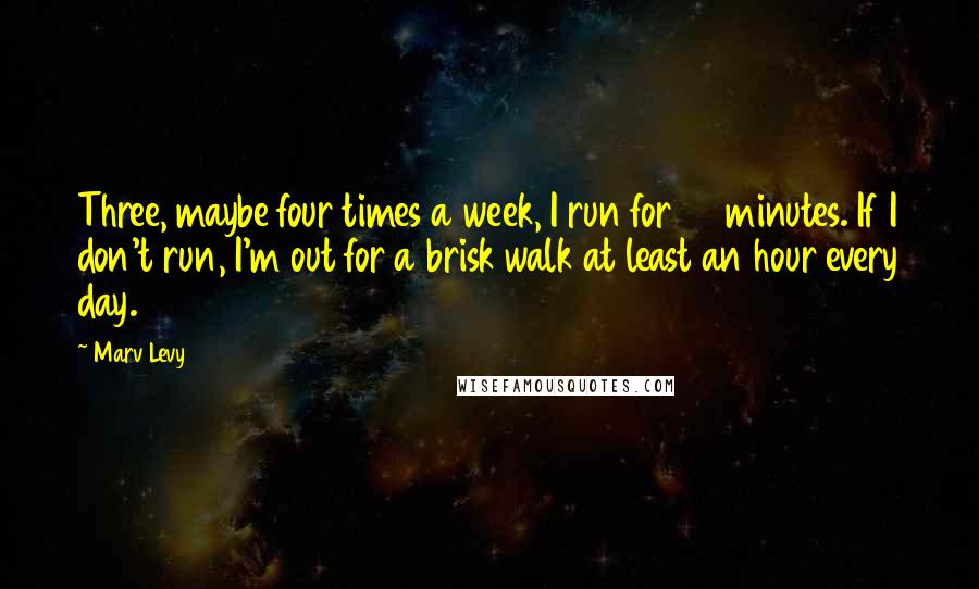 Marv Levy Quotes: Three, maybe four times a week, I run for 30 minutes. If I don't run, I'm out for a brisk walk at least an hour every day.