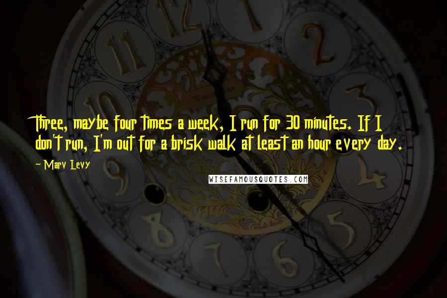 Marv Levy Quotes: Three, maybe four times a week, I run for 30 minutes. If I don't run, I'm out for a brisk walk at least an hour every day.