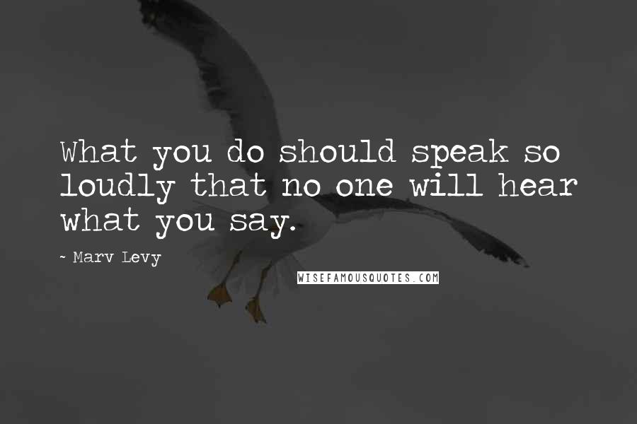 Marv Levy Quotes: What you do should speak so loudly that no one will hear what you say.