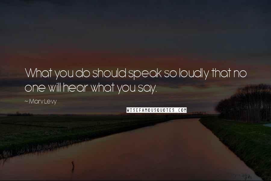 Marv Levy Quotes: What you do should speak so loudly that no one will hear what you say.