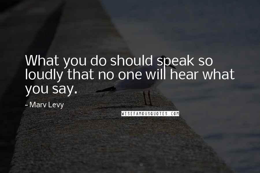 Marv Levy Quotes: What you do should speak so loudly that no one will hear what you say.