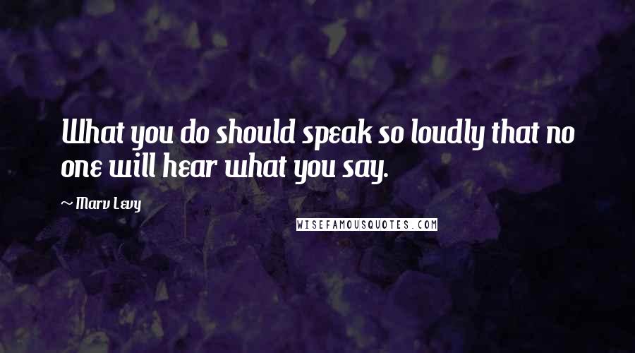 Marv Levy Quotes: What you do should speak so loudly that no one will hear what you say.