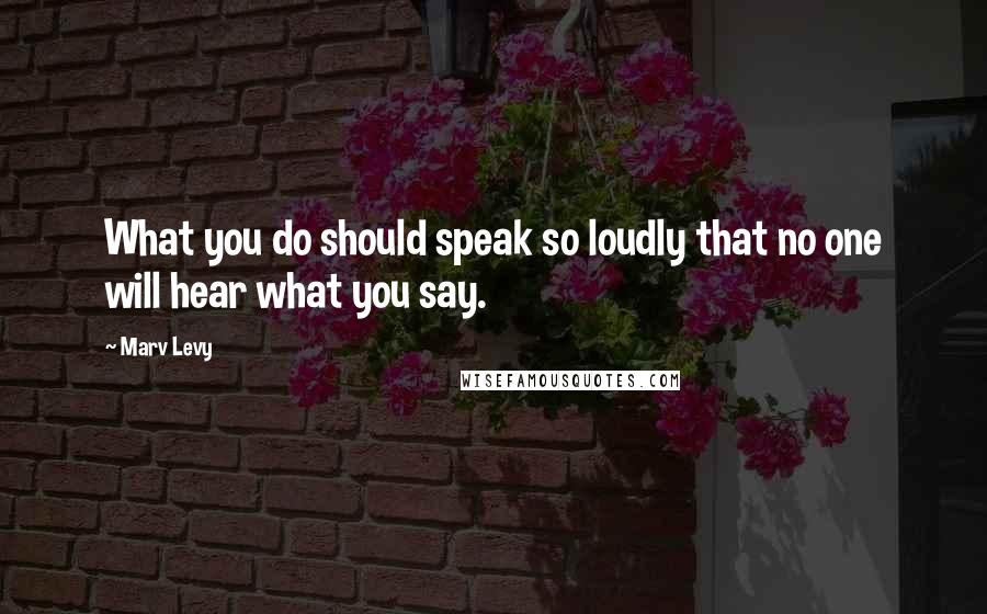 Marv Levy Quotes: What you do should speak so loudly that no one will hear what you say.