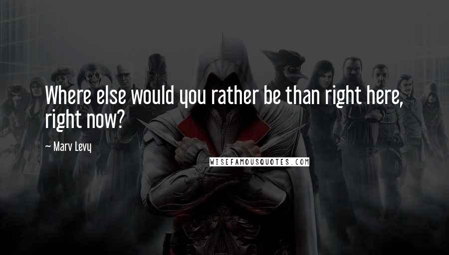 Marv Levy Quotes: Where else would you rather be than right here, right now?