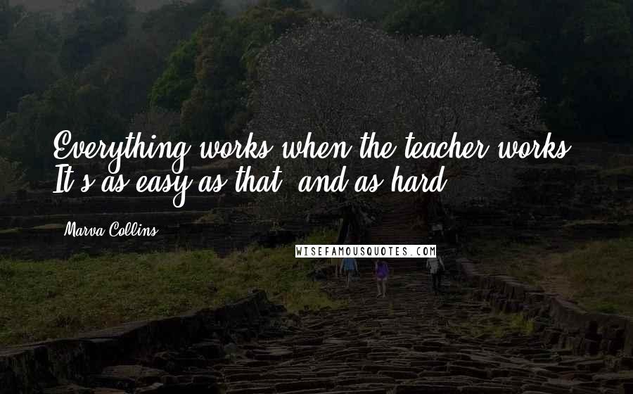 Marva Collins Quotes: Everything works when the teacher works. It's as easy as that, and as hard.