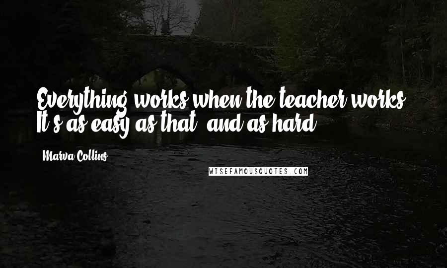 Marva Collins Quotes: Everything works when the teacher works. It's as easy as that, and as hard.