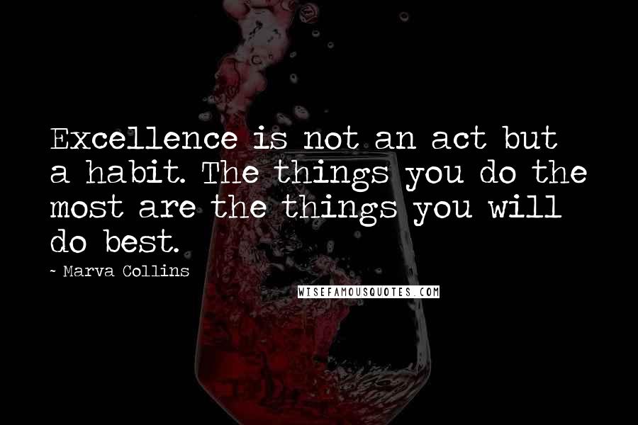 Marva Collins Quotes: Excellence is not an act but a habit. The things you do the most are the things you will do best.