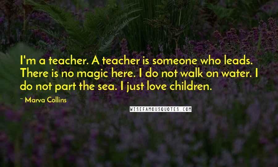 Marva Collins Quotes: I'm a teacher. A teacher is someone who leads. There is no magic here. I do not walk on water. I do not part the sea. I just love children.