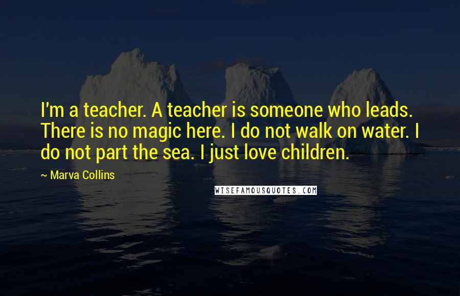 Marva Collins Quotes: I'm a teacher. A teacher is someone who leads. There is no magic here. I do not walk on water. I do not part the sea. I just love children.