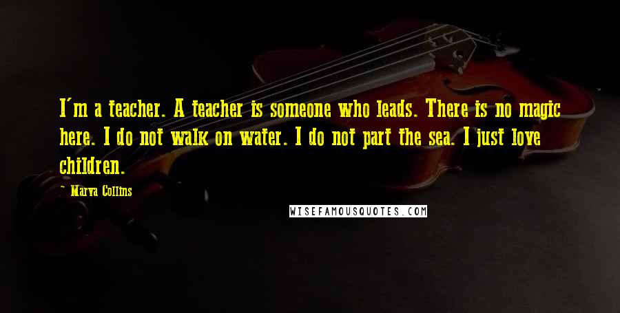 Marva Collins Quotes: I'm a teacher. A teacher is someone who leads. There is no magic here. I do not walk on water. I do not part the sea. I just love children.