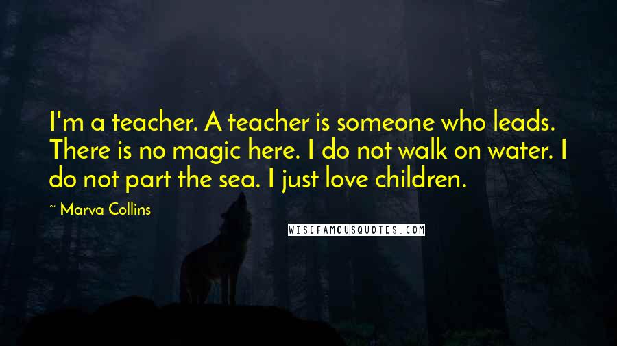 Marva Collins Quotes: I'm a teacher. A teacher is someone who leads. There is no magic here. I do not walk on water. I do not part the sea. I just love children.