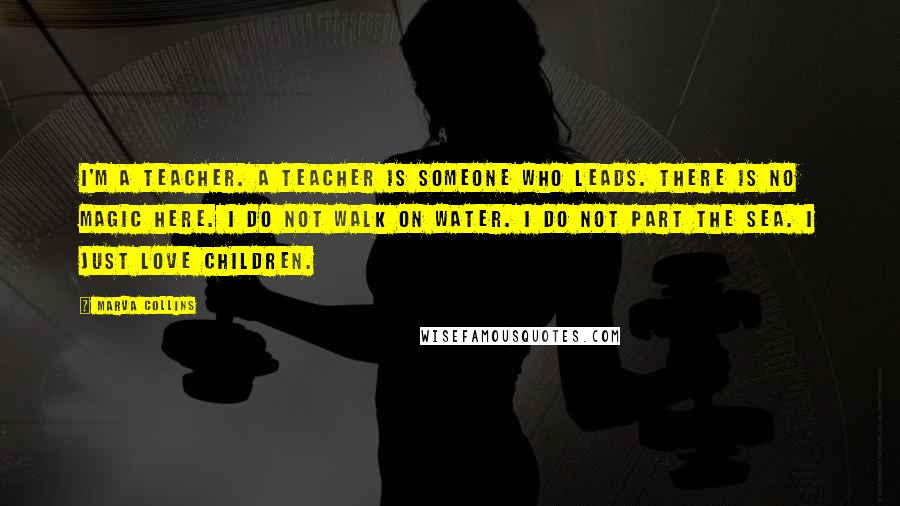Marva Collins Quotes: I'm a teacher. A teacher is someone who leads. There is no magic here. I do not walk on water. I do not part the sea. I just love children.