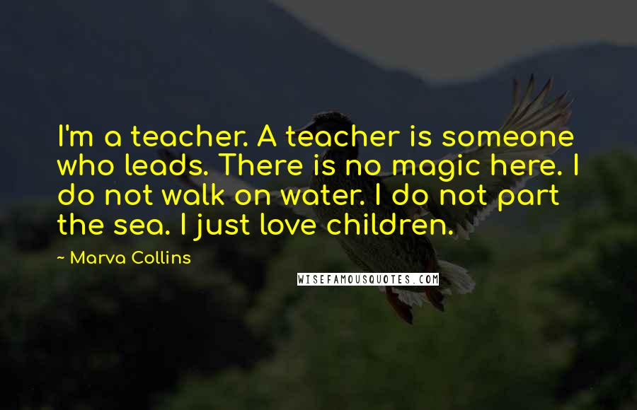 Marva Collins Quotes: I'm a teacher. A teacher is someone who leads. There is no magic here. I do not walk on water. I do not part the sea. I just love children.