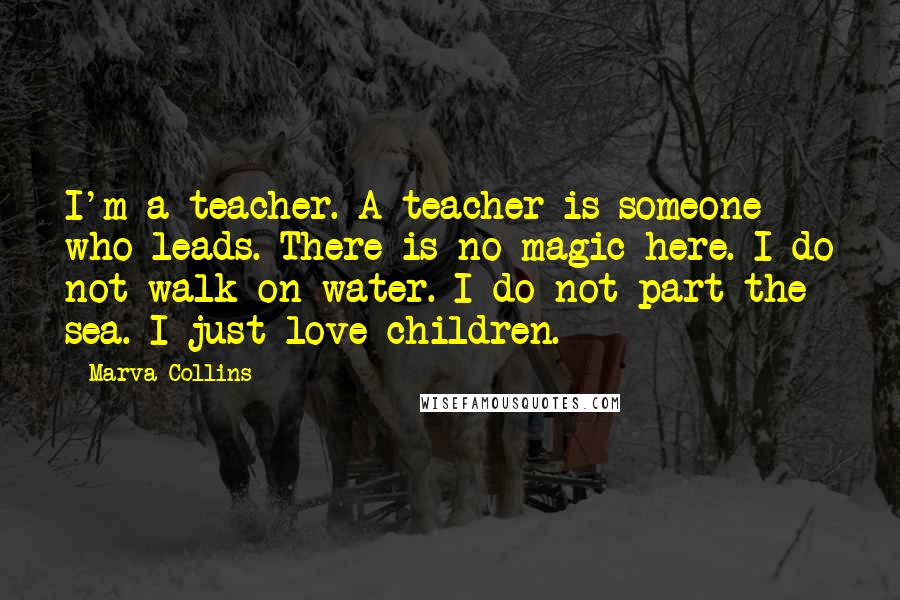 Marva Collins Quotes: I'm a teacher. A teacher is someone who leads. There is no magic here. I do not walk on water. I do not part the sea. I just love children.