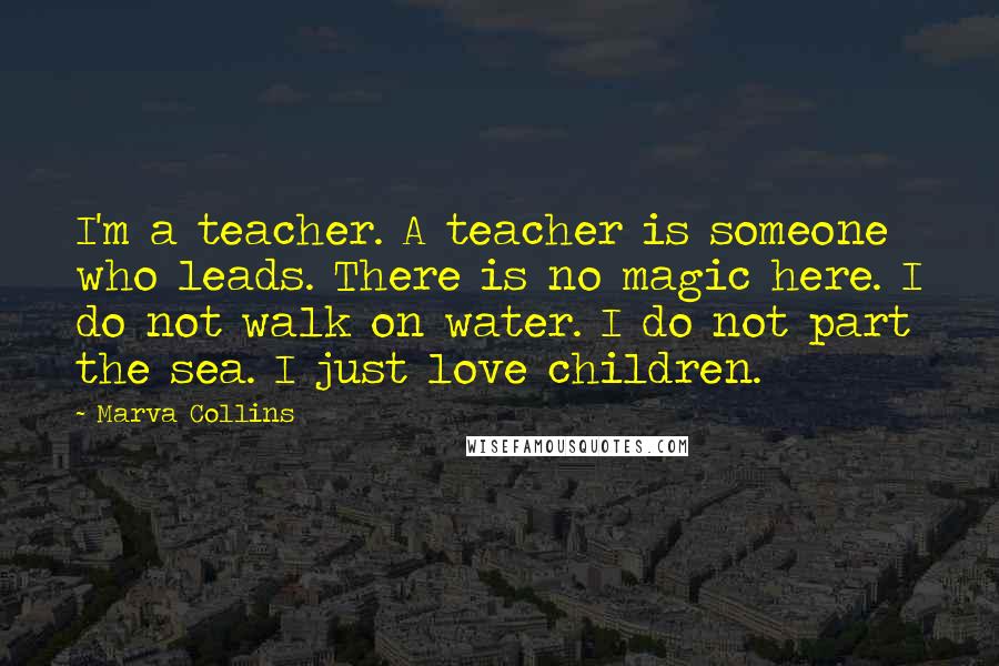 Marva Collins Quotes: I'm a teacher. A teacher is someone who leads. There is no magic here. I do not walk on water. I do not part the sea. I just love children.