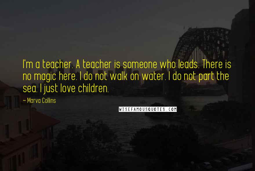 Marva Collins Quotes: I'm a teacher. A teacher is someone who leads. There is no magic here. I do not walk on water. I do not part the sea. I just love children.