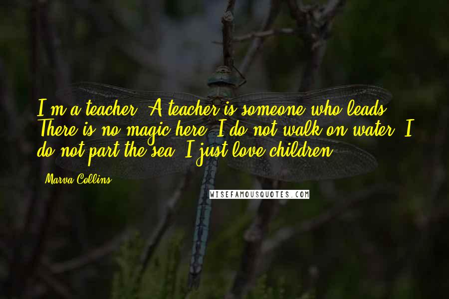 Marva Collins Quotes: I'm a teacher. A teacher is someone who leads. There is no magic here. I do not walk on water. I do not part the sea. I just love children.