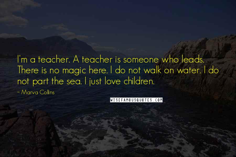 Marva Collins Quotes: I'm a teacher. A teacher is someone who leads. There is no magic here. I do not walk on water. I do not part the sea. I just love children.