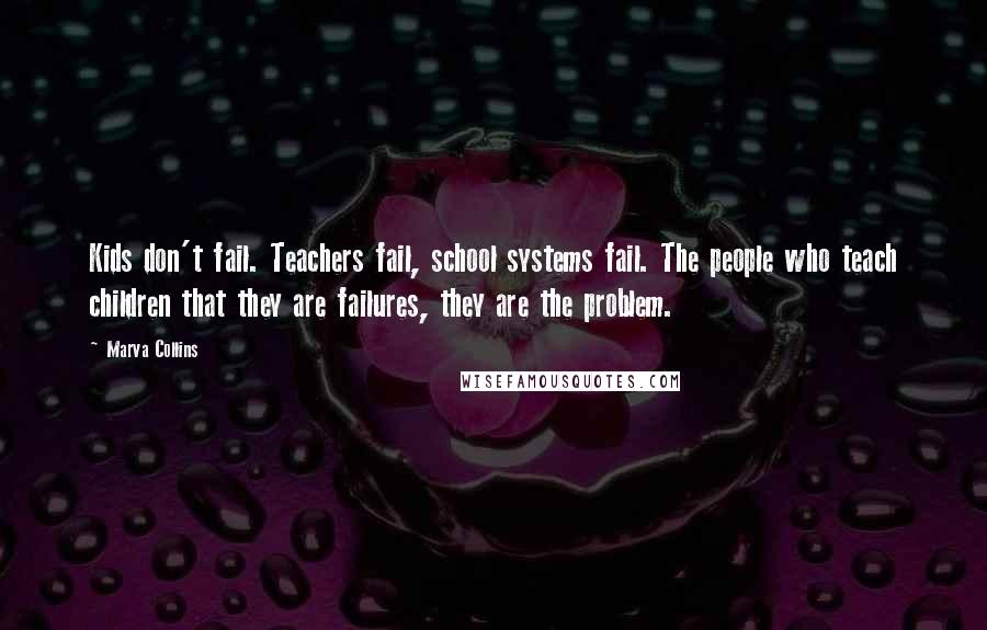 Marva Collins Quotes: Kids don't fail. Teachers fail, school systems fail. The people who teach children that they are failures, they are the problem.