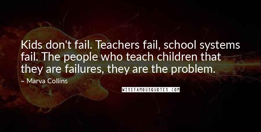 Marva Collins Quotes: Kids don't fail. Teachers fail, school systems fail. The people who teach children that they are failures, they are the problem.