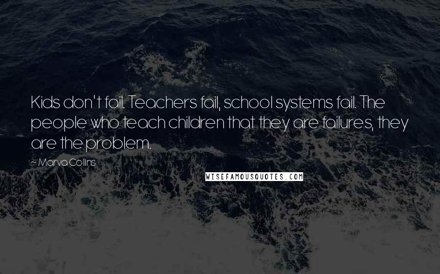 Marva Collins Quotes: Kids don't fail. Teachers fail, school systems fail. The people who teach children that they are failures, they are the problem.