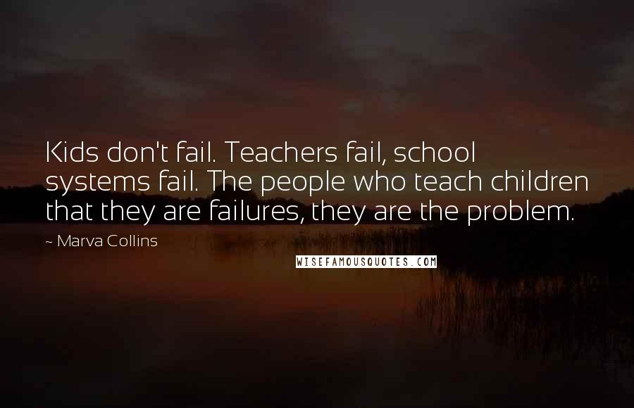 Marva Collins Quotes: Kids don't fail. Teachers fail, school systems fail. The people who teach children that they are failures, they are the problem.