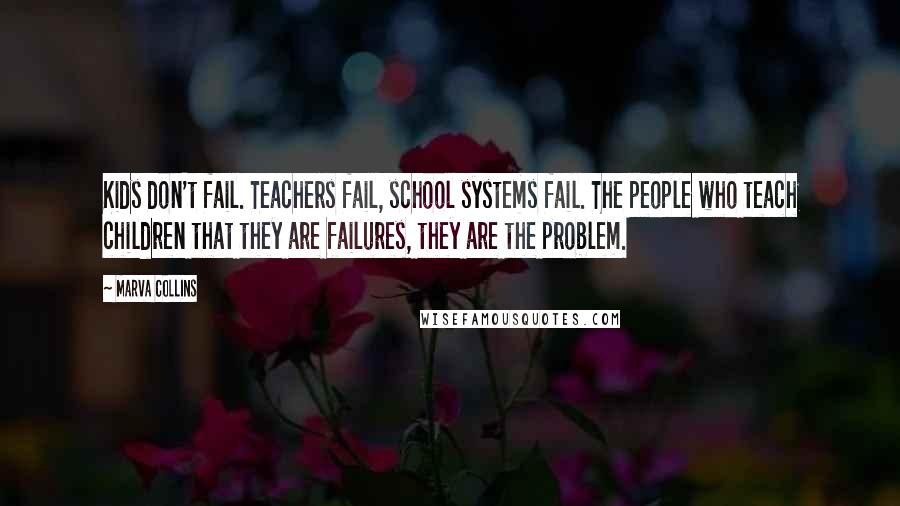 Marva Collins Quotes: Kids don't fail. Teachers fail, school systems fail. The people who teach children that they are failures, they are the problem.