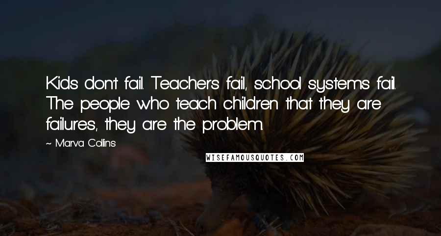 Marva Collins Quotes: Kids don't fail. Teachers fail, school systems fail. The people who teach children that they are failures, they are the problem.