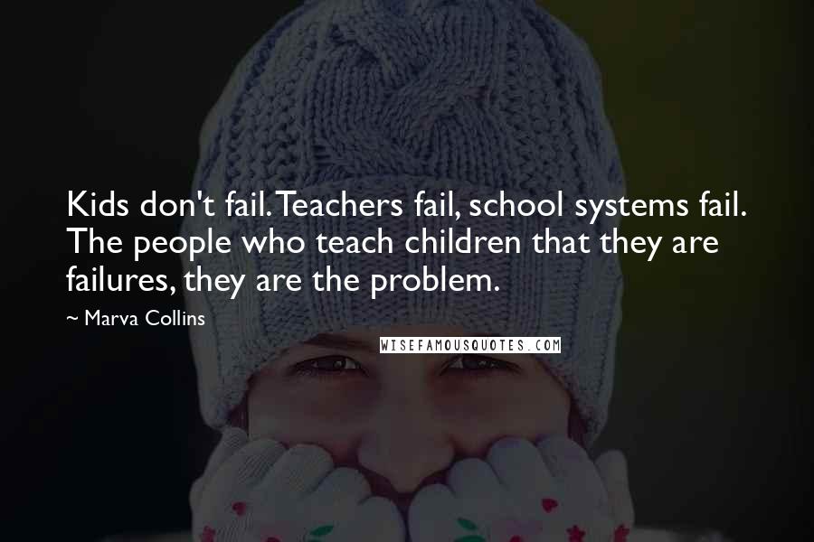 Marva Collins Quotes: Kids don't fail. Teachers fail, school systems fail. The people who teach children that they are failures, they are the problem.