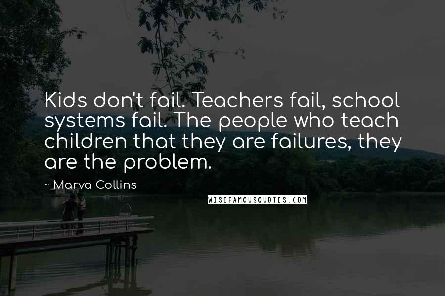 Marva Collins Quotes: Kids don't fail. Teachers fail, school systems fail. The people who teach children that they are failures, they are the problem.