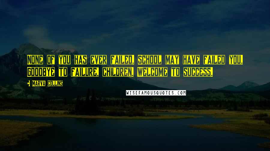 Marva Collins Quotes: None of you has ever failed. School may have failed you. Goodbye to failure, children. Welcome to success.