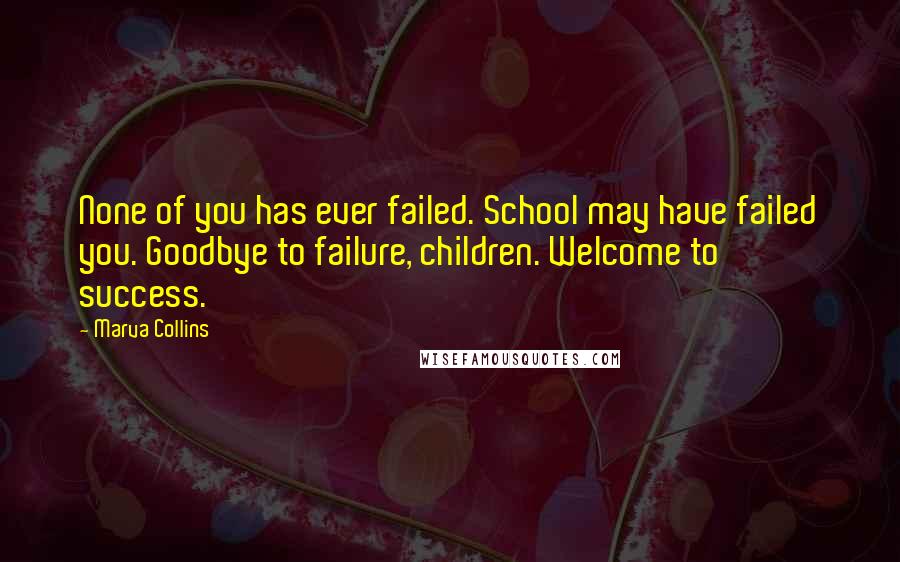 Marva Collins Quotes: None of you has ever failed. School may have failed you. Goodbye to failure, children. Welcome to success.