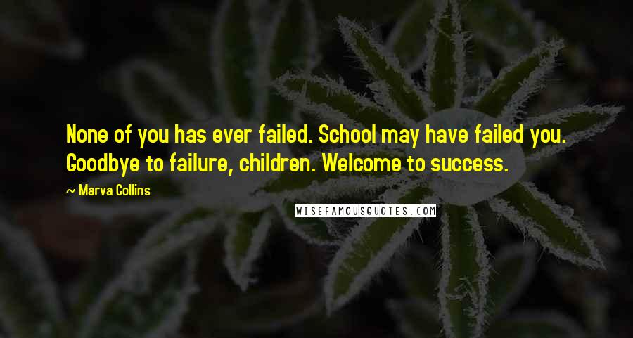 Marva Collins Quotes: None of you has ever failed. School may have failed you. Goodbye to failure, children. Welcome to success.